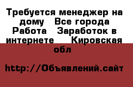 Требуется менеджер на дому - Все города Работа » Заработок в интернете   . Кировская обл.